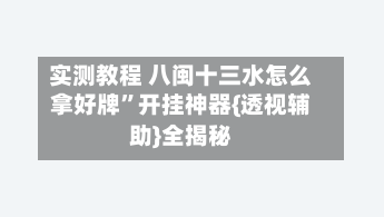 实测教程 八闽十三水怎么拿好牌	”开挂神器{透视辅助}全揭秘-第2张图片