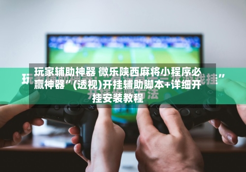 玩家辅助神器 微乐陕西麻将小程序必赢神器”(透视)开挂辅助脚本+详细开挂安装教程-第3张图片