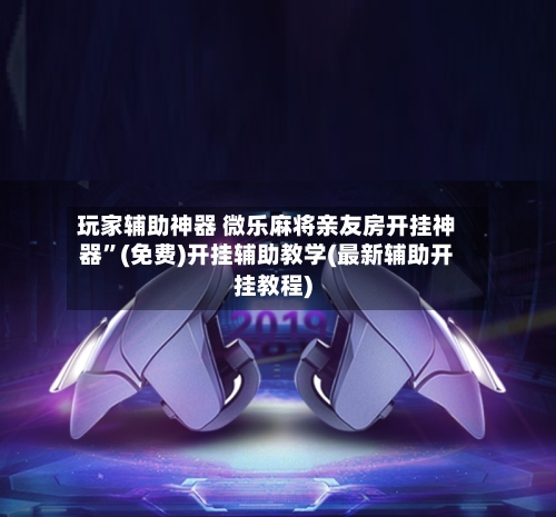 玩家辅助神器 微乐麻将亲友房开挂神器”(免费)开挂辅助教学(最新辅助开挂教程)-第2张图片