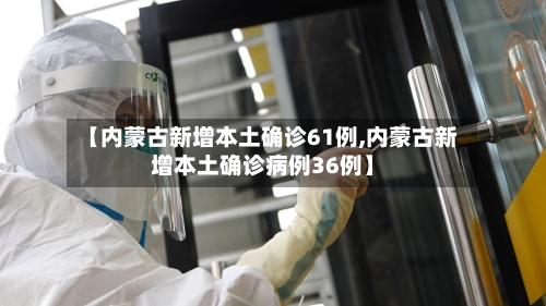 【内蒙古新增本土确诊61例,内蒙古新增本土确诊病例36例】-第2张图片