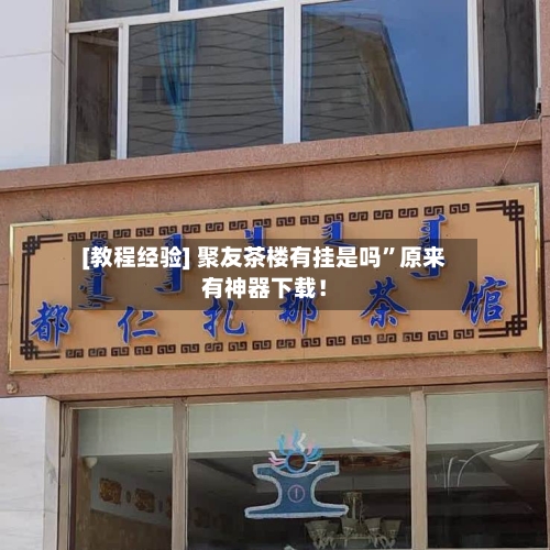 [教程经验] 聚友茶楼有挂是吗	”原来有神器下载！-第2张图片