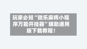 玩家必知“微乐麻将小程序万能开挂器”辅助通用版下载教程！-第2张图片