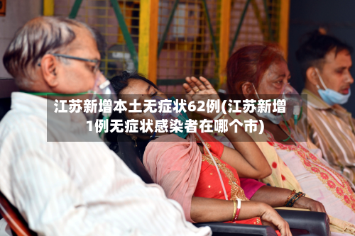 江苏新增本土无症状62例(江苏新增1例无症状感染者在哪个市)