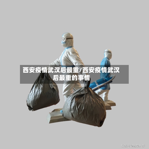 西安疫情武汉后最重/西安疫情武汉后最重的事情-第3张图片
