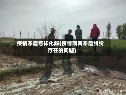 疫情矛盾怎样化解(疫情期间矛盾纠纷存在的问题)