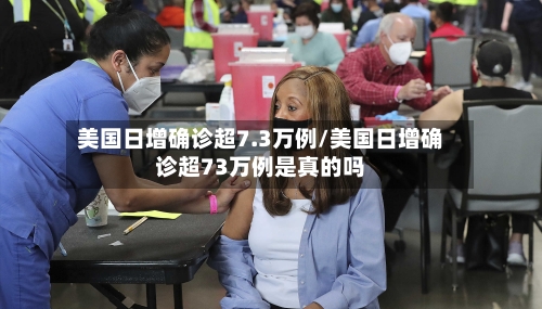 美国日增确诊超7.3万例/美国日增确诊超73万例是真的吗