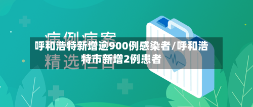 呼和浩特新增逾900例感染者/呼和浩特市新增2例患者-第2张图片