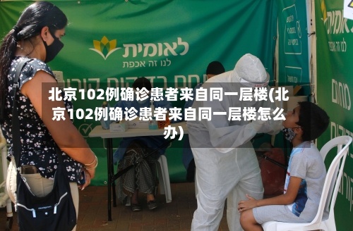 北京102例确诊患者来自同一层楼(北京102例确诊患者来自同一层楼怎么办)-第3张图片
