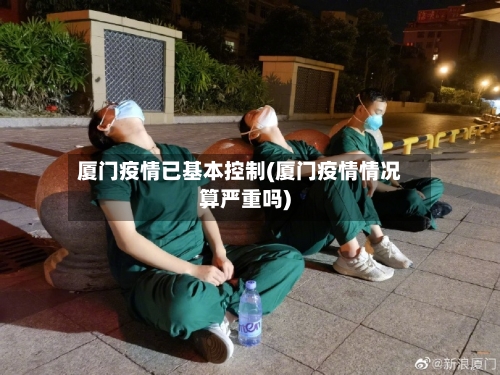厦门疫情已基本控制(厦门疫情情况算严重吗)