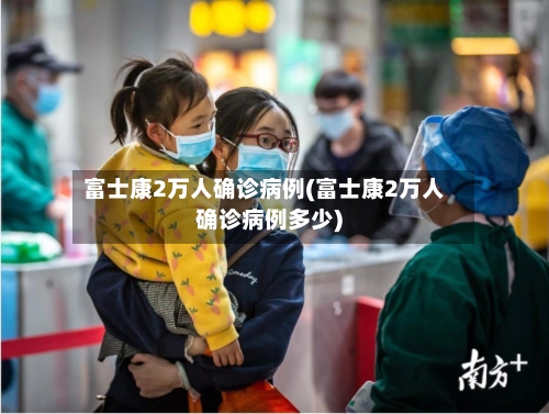 富士康2万人确诊病例(富士康2万人确诊病例多少)