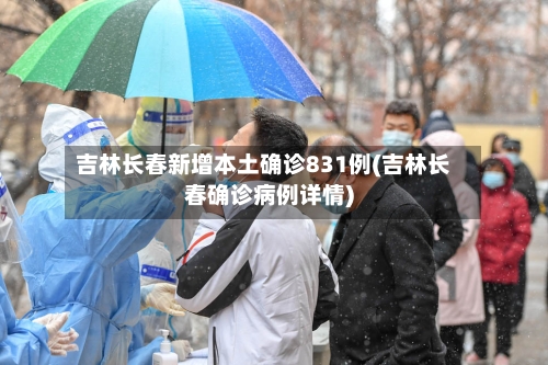吉林长春新增本土确诊831例(吉林长春确诊病例详情)