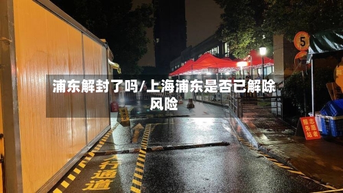 浦东解封了吗/上海浦东是否已解除风险