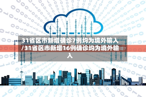31省区市新增确诊7例均为境外输入/31省区市新增16例确诊均为境外输入