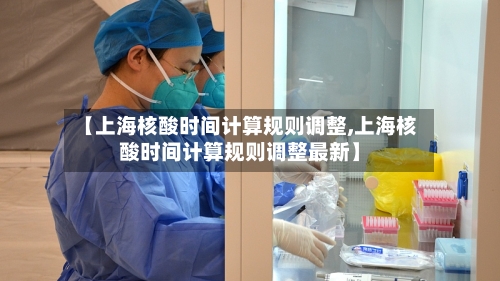 【上海核酸时间计算规则调整,上海核酸时间计算规则调整最新】