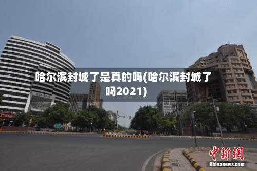 哈尔滨封城了是真的吗(哈尔滨封城了吗2021)