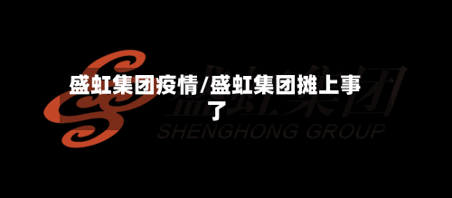盛虹集团疫情/盛虹集团摊上事了-第2张图片
