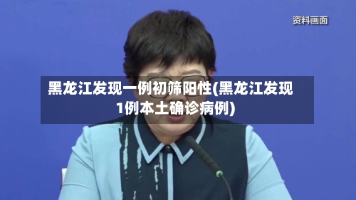 黑龙江发现一例初筛阳性(黑龙江发现1例本土确诊病例)