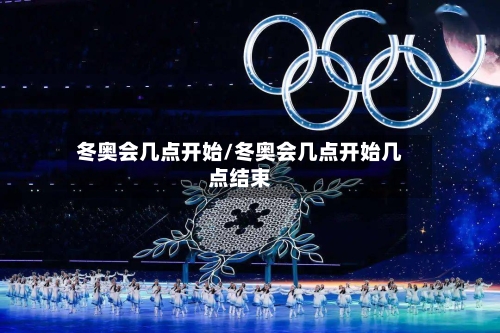 冬奥会几点开始/冬奥会几点开始几点结束