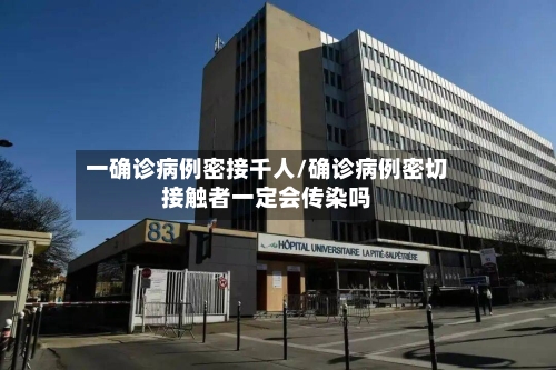 一确诊病例密接千人/确诊病例密切接触者一定会传染吗-第2张图片