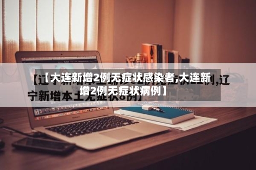 【大连新增2例无症状感染者,大连新增2例无症状病例】-第2张图片