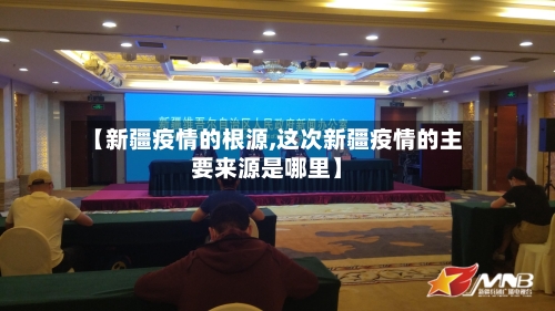 【新疆疫情的根源,这次新疆疫情的主要来源是哪里】