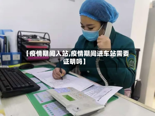【疫情期间入站,疫情期间进车站需要证明吗】-第3张图片
