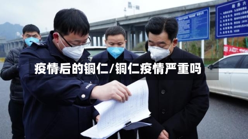 疫情后的铜仁/铜仁疫情严重吗-第2张图片