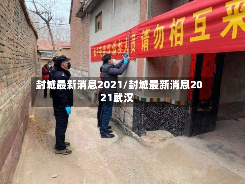封城最新消息2021/封城最新消息2021武汉