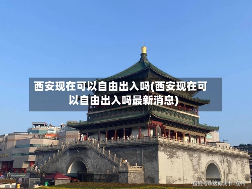 西安现在可以自由出入吗(西安现在可以自由出入吗最新消息)