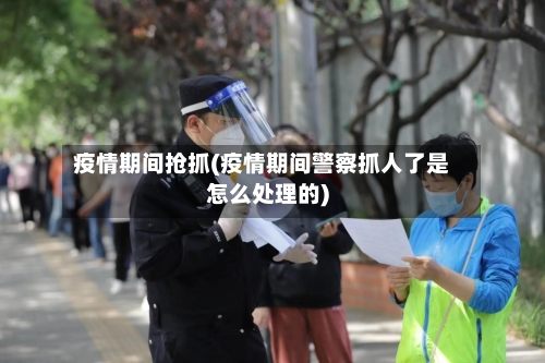 疫情期间抢抓(疫情期间警察抓人了是怎么处理的)