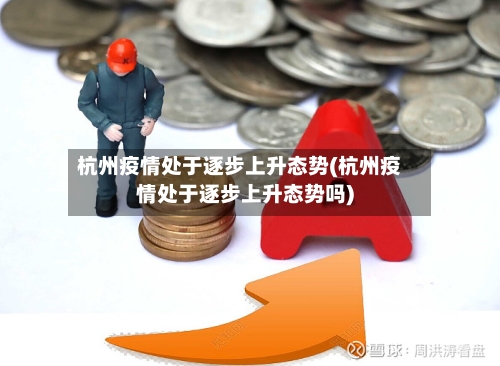 杭州疫情处于逐步上升态势(杭州疫情处于逐步上升态势吗)