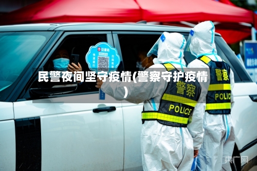 民警夜间坚守疫情(警察守护疫情)