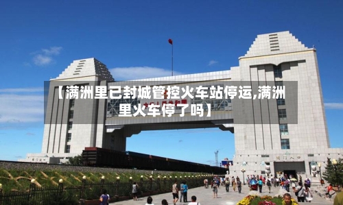 【满洲里已封城管控火车站停运,满洲里火车停了吗】
