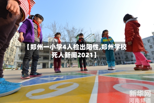 【郑州一小学4人检出阳性,郑州学校死人新闻2021】