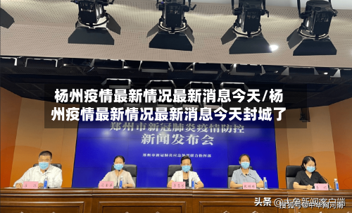 杨州疫情最新情况最新消息今天/杨州疫情最新情况最新消息今天封城了-第3张图片