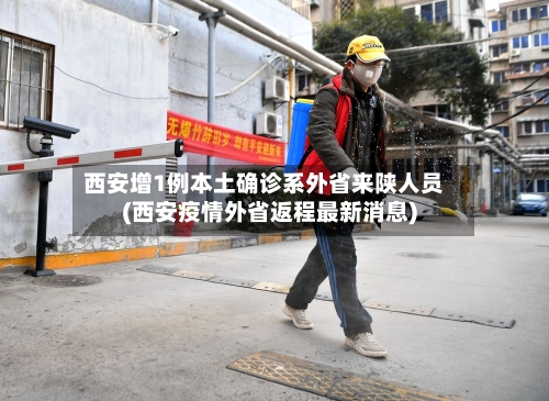 西安增1例本土确诊系外省来陕人员(西安疫情外省返程最新消息)-第3张图片
