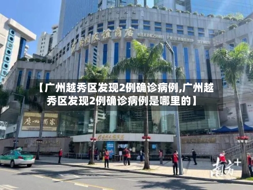 【广州越秀区发现2例确诊病例,广州越秀区发现2例确诊病例是哪里的】-第2张图片