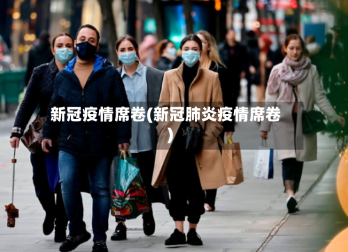 新冠疫情席卷(新冠肺炎疫情席卷)-第2张图片