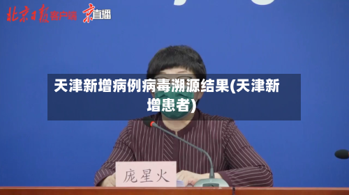 天津新增病例病毒溯源结果(天津新增患者)