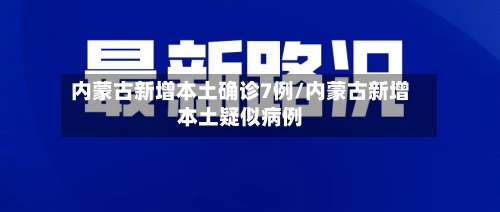 内蒙古新增本土确诊7例/内蒙古新增本土疑似病例-第2张图片