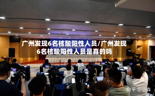 广州发现6名核酸阳性人员/广州发现6名核酸阳性人员是真的吗