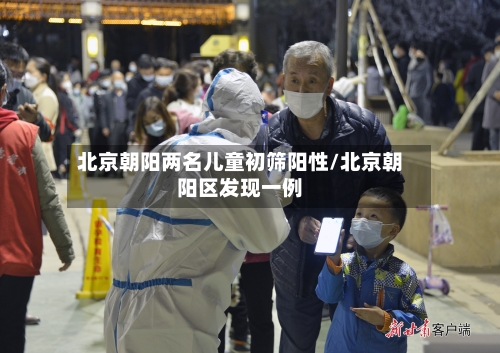 北京朝阳两名儿童初筛阳性/北京朝阳区发现一例-第2张图片