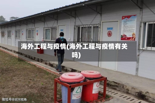 海外工程与疫情(海外工程与疫情有关吗)-第3张图片