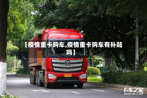 【疫情重卡购车,疫情重卡购车有补贴吗】