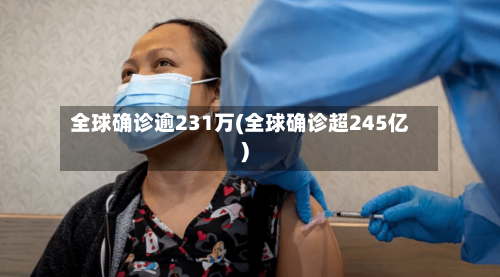 全球确诊逾231万(全球确诊超245亿)