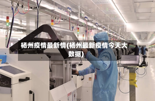 杨州疫情最新情(杨州最新疫情今天大数据)