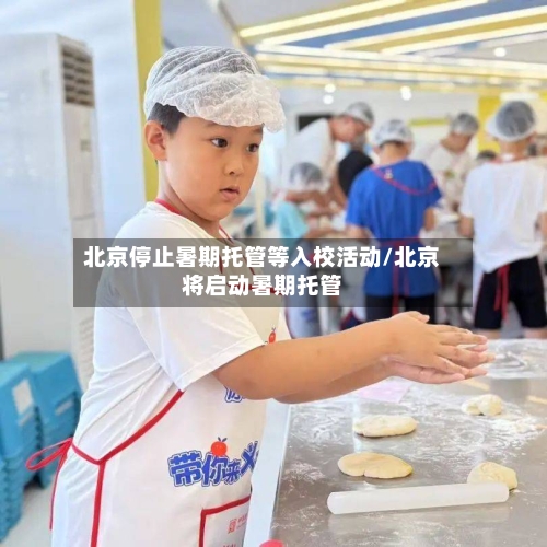 北京停止暑期托管等入校活动/北京将启动暑期托管-第2张图片