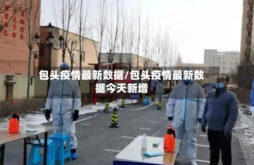 包头疫情最新数据/包头疫情最新数据今天新增-第2张图片