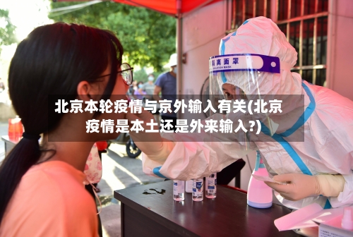 北京本轮疫情与京外输入有关(北京疫情是本土还是外来输入?)-第2张图片