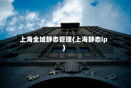 上海全域静态管理(上海静态ip)-第2张图片